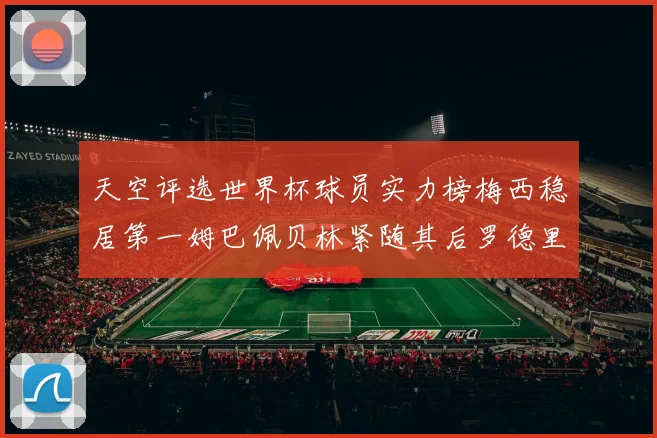 天空评选世界杯球员实力榜梅西稳居第一姆巴佩贝林紧随其后罗德里排名第十八