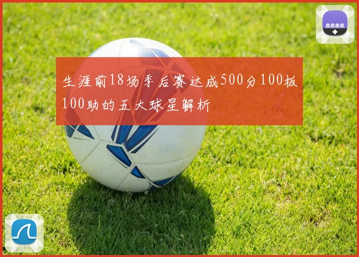 生涯前18场季后赛达成500分100板100助的五大球星解析