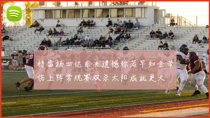 特雷杨回忆东决遗憾称若早知会带伤上阵常规赛双杀太阳成就更大