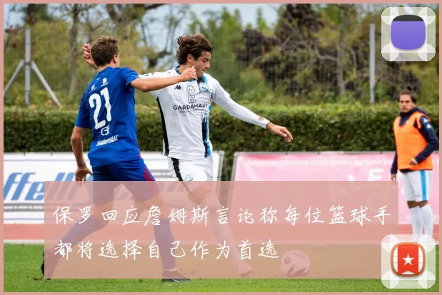 保罗回应詹姆斯言论称每位篮球手都将选择自己作为首选