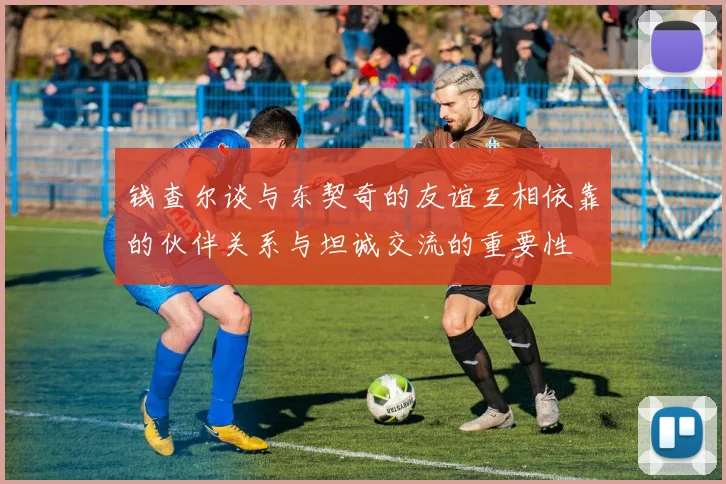 钱查尔谈与东契奇的友谊互相依靠的伙伴关系与坦诚交流的重要性