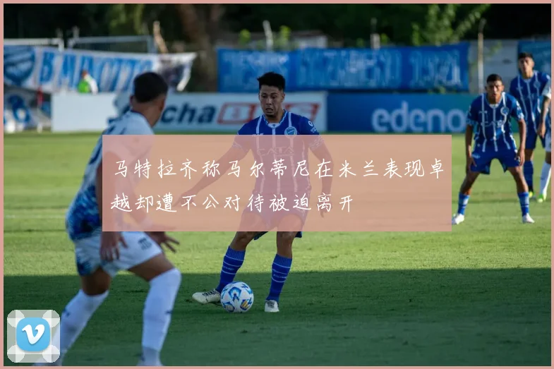 马特拉齐称马尔蒂尼在米兰表现卓越却遭不公对待被迫离开