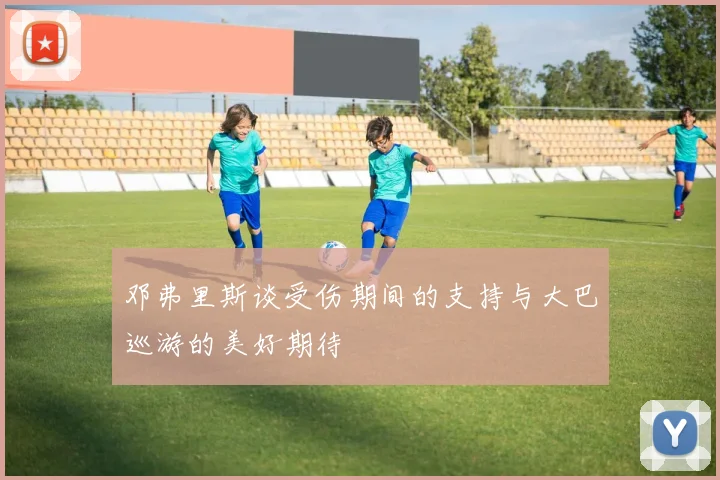 邓弗里斯谈受伤期间的支持与大巴巡游的美好期待