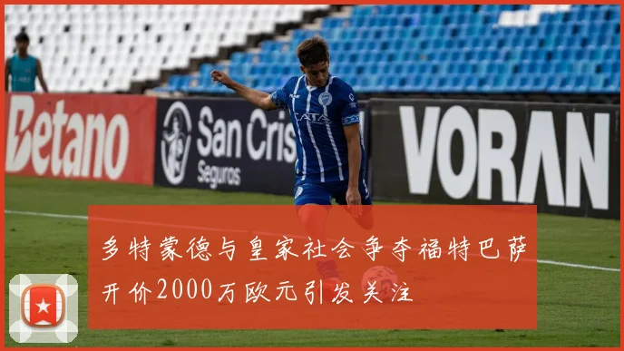 多特蒙德与皇家社会争夺福特巴萨开价2000万欧元引发关注