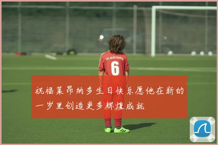 祝福莱昂纳多生日快乐愿他在新的一岁里创造更多辉煌成就