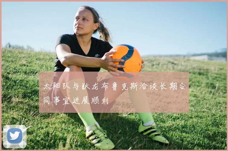 太阳队与狄龙布鲁克斯洽谈长期合同事宜进展顺利