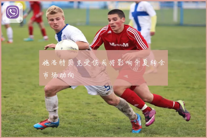 施洛特贝克受伤或将影响今夏转会市场动向