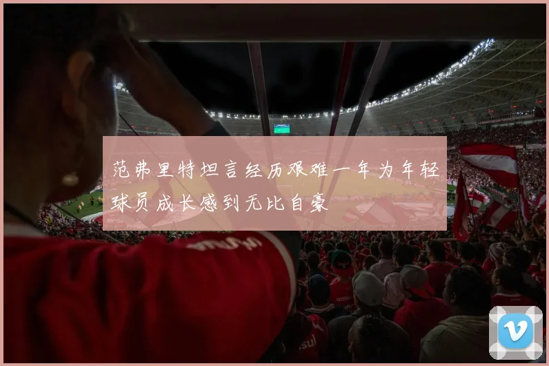 范弗里特坦言经历艰难一年为年轻球员成长感到无比自豪