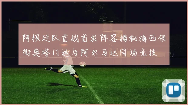 阿根廷队首战首发阵容揭秘梅西领衔奥塔门迪与阿尔马达同场竞技