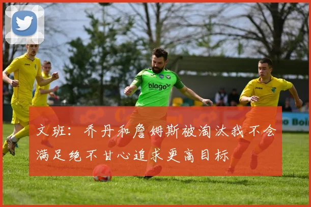 文班：乔丹和詹姆斯被淘汰我不会满足绝不甘心追求更高目标