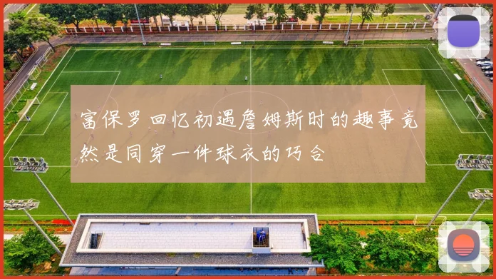 富保罗回忆初遇詹姆斯时的趣事竟然是同穿一件球衣的巧合
