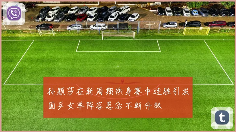 孙颖莎在新周期热身赛中连胜引发国乒女单阵容悬念不断升级