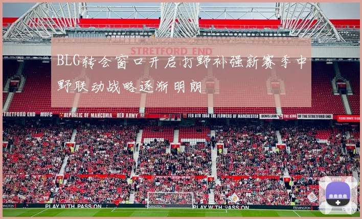 BLG转会窗口开启打野补强新赛季中野联动战略逐渐明朗